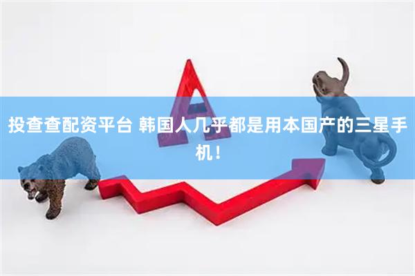投查查配资平台 韩国人几乎都是用本国产的三星手机！