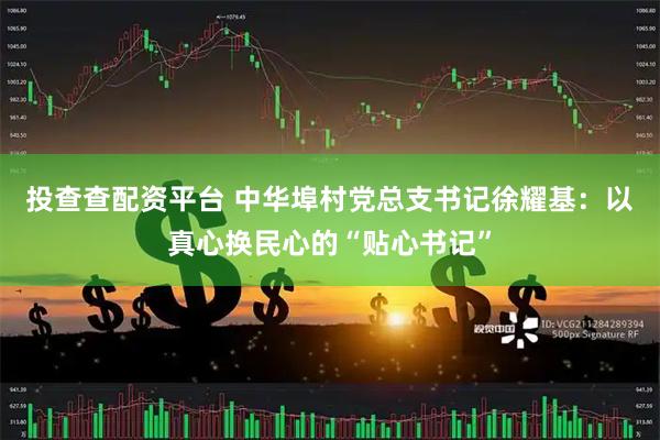 投查查配资平台 中华埠村党总支书记徐耀基:以真心换民心的“贴心书记”
