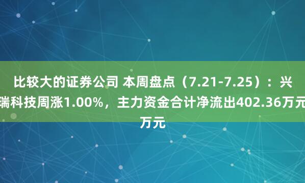 比较大的证券公司 本周盘点（7.21-7.25）：兴瑞科技周涨1.00%，主力资金合计净流出402.36万元