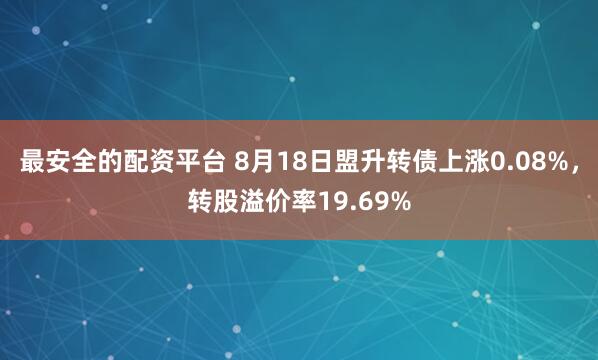 最安全的配资平台 8月18日盟升转债上涨0.08%，转股溢价率19.69%