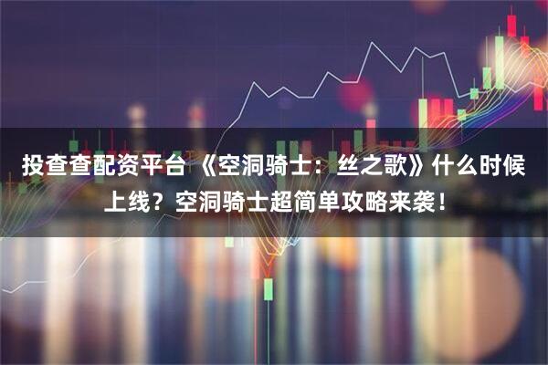 投查查配资平台 《空洞骑士：丝之歌》什么时候上线？空洞骑士超简单攻略来袭！