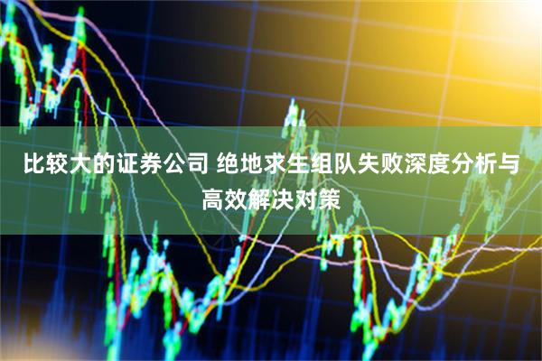 比较大的证券公司 绝地求生组队失败深度分析与高效解决对策