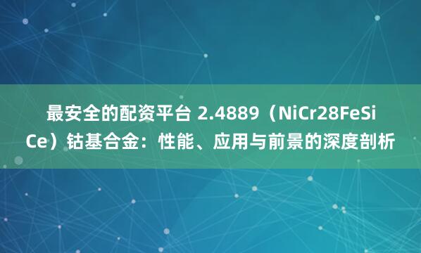 最安全的配资平台 2.4889（NiCr28FeSiCe）钴基合金：性能、应用与前景的深度剖析