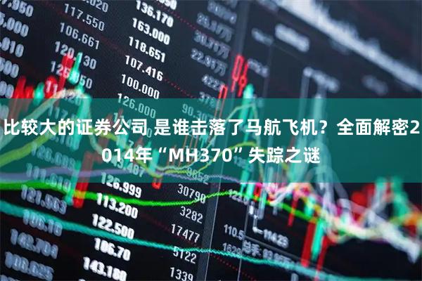 比较大的证券公司 是谁击落了马航飞机？全面解密2014年“MH370”失踪之谜