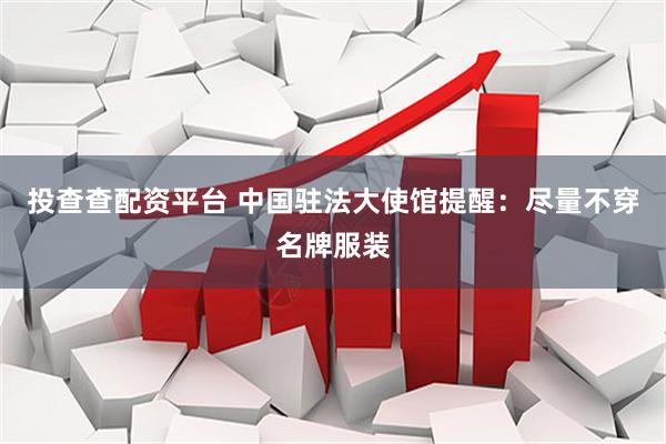 投查查配资平台 中国驻法大使馆提醒：尽量不穿名牌服装