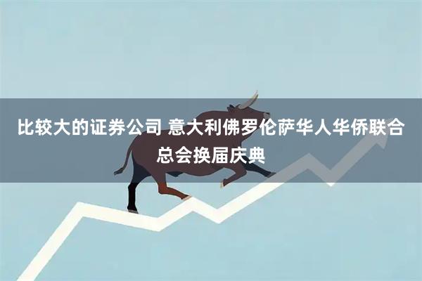 比较大的证券公司 意大利佛罗伦萨华人华侨联合总会换届庆典