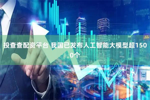 投查查配资平台 我国已发布人工智能大模型超1500个