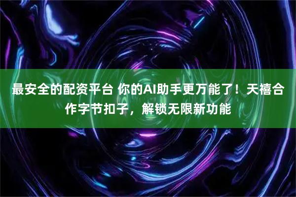 最安全的配资平台 你的AI助手更万能了!天禧合作字节扣子,解锁无限新功能
