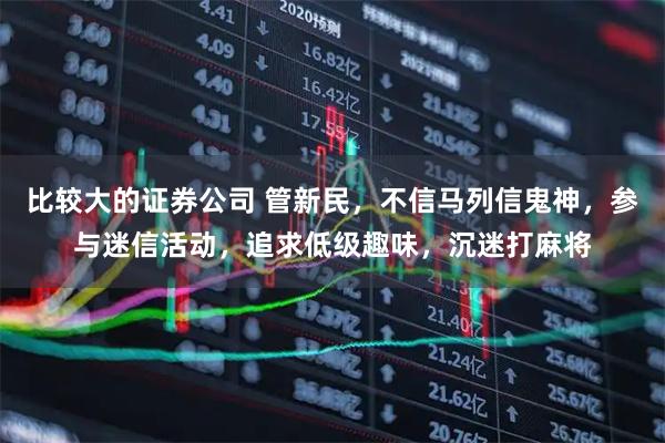 比较大的证券公司 管新民，不信马列信鬼神，参与迷信活动，追求低级趣味，沉迷打麻将