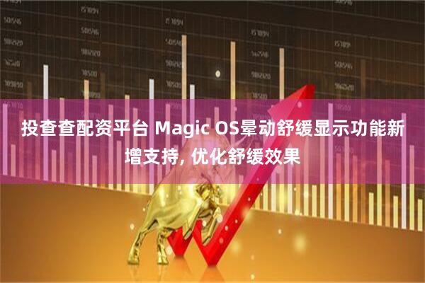 投查查配资平台 Magic OS晕动舒缓显示功能新增支持, 优化舒缓效果