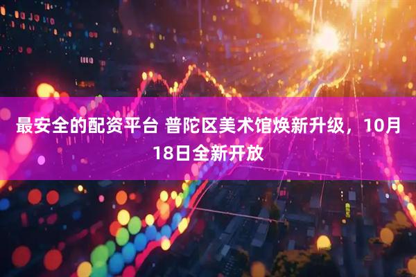 最安全的配资平台 普陀区美术馆焕新升级，10月18日全新开放