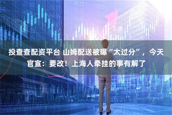 投查查配资平台 山姆配送被曝“太过分”，今天官宣：要改！上海人牵挂的事有解了