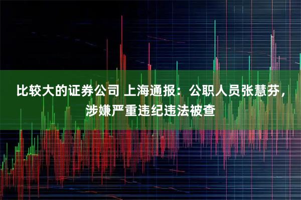 比较大的证券公司 上海通报：公职人员张慧芬，涉嫌严重违纪违法被查