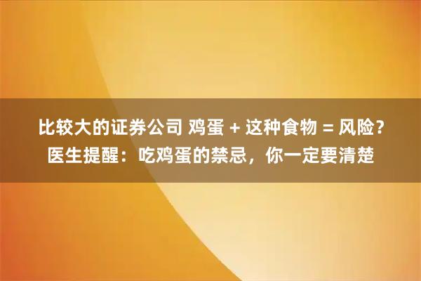比较大的证券公司 鸡蛋 + 这种食物 = 风险？医生提醒：吃鸡蛋的禁忌，你一定要清楚