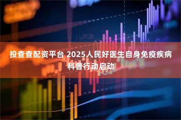 投查查配资平台 2025人民好医生自身免疫疾病科普行动启动