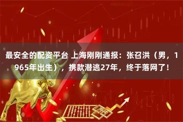 最安全的配资平台 上海刚刚通报:张召洪(男,1965年出生),携款潜逃27年,终于落网了!