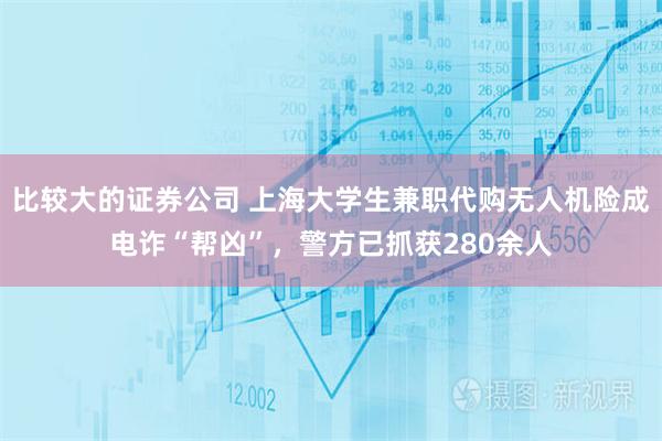 比较大的证券公司 上海大学生兼职代购无人机险成电诈“帮凶”，警方已抓获280余人